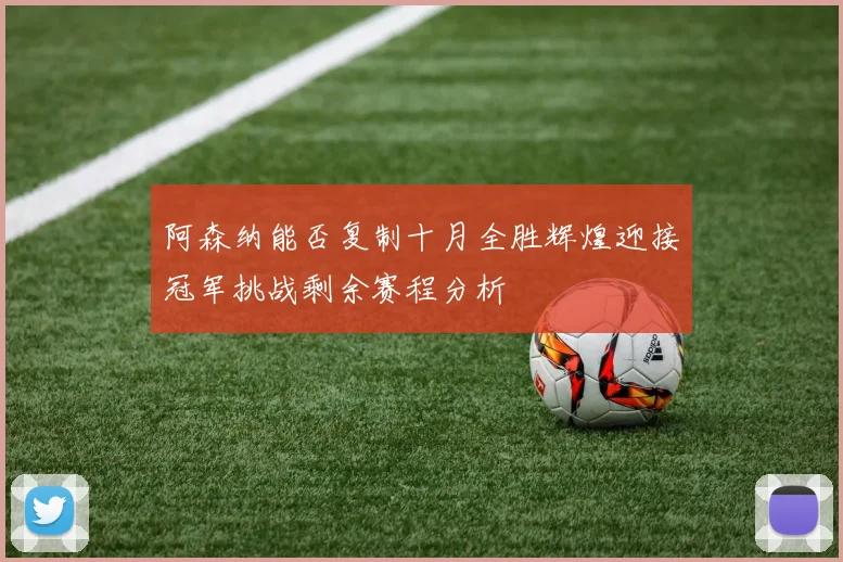 阿森纳能否复制十月全胜辉煌迎接冠军挑战剩余赛程分析