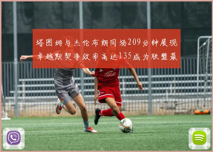 塔图姆与杰伦布朗同场209分钟展现卓越默契净效率高达135成为联盟最佳组合