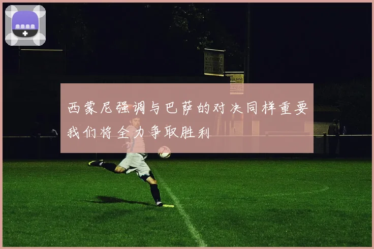 西蒙尼强调与巴萨的对决同样重要我们将全力争取胜利