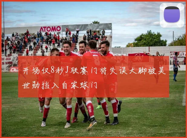 开场仅8秒J联赛门将失误大脚被吴世勋挡入自家球门