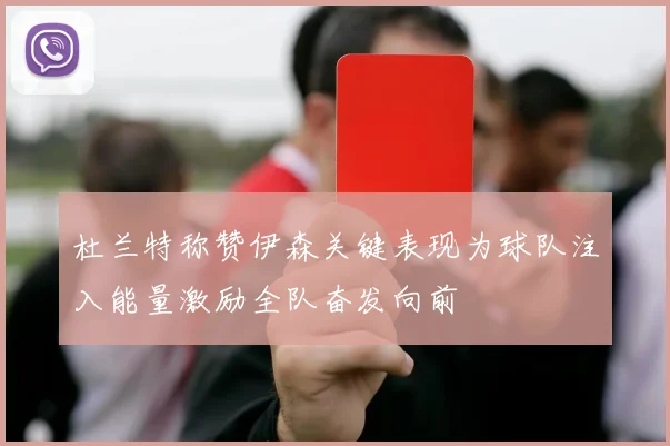 杜兰特称赞伊森关键表现为球队注入能量激励全队奋发向前