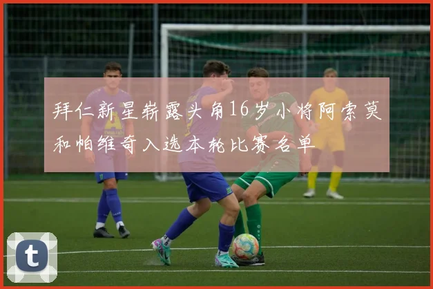 拜仁新星崭露头角16岁小将阿索莫和帕维奇入选本轮比赛名单