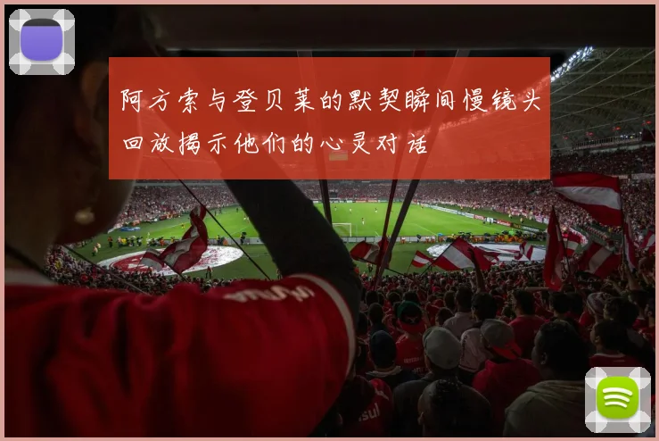 阿方索与登贝莱的默契瞬间慢镜头回放揭示他们的心灵对话