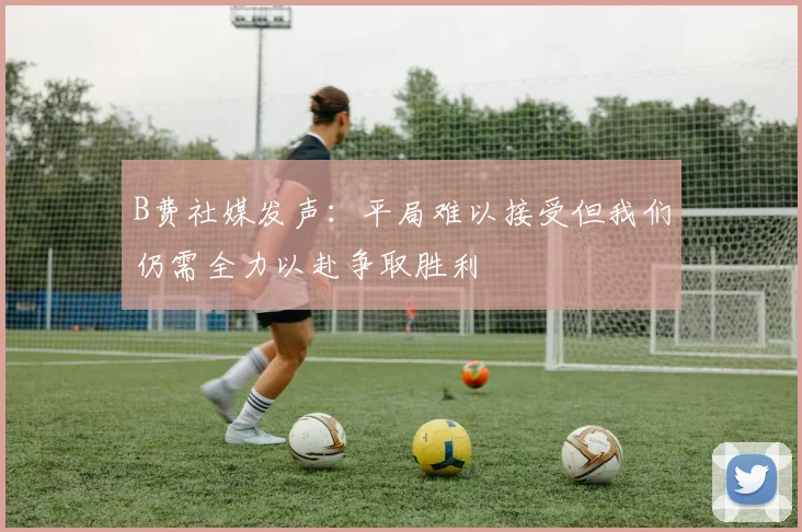 B费社媒发声：平局难以接受但我们仍需全力以赴争取胜利