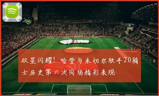 双星闪耀！哈登与米切尔联手20骑士历史第六次同场精彩表现