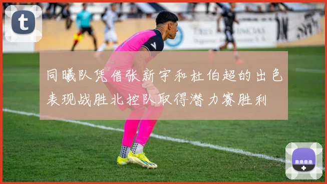 同曦队凭借张新宇和杜伯超的出色表现战胜北控队取得潜力赛胜利