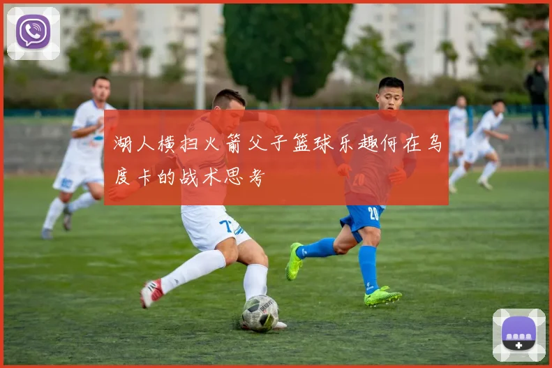 湖人横扫火箭父子篮球乐趣何在乌度卡的战术思考