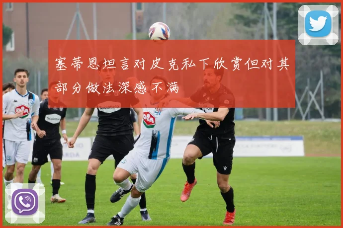 塞蒂恩坦言对皮克私下欣赏但对其部分做法深感不满