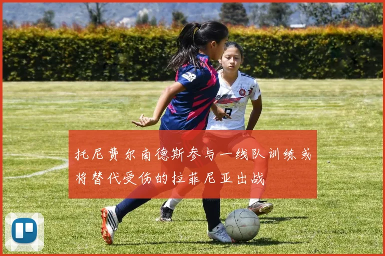 托尼费尔南德斯参与一线队训练或将替代受伤的拉菲尼亚出战