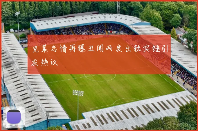 克莱恋情再曝丑闻两度出轨实锤引发热议