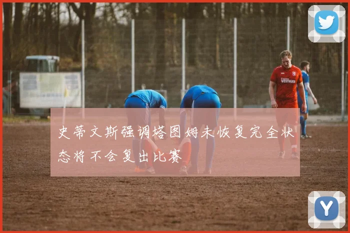 史蒂文斯强调塔图姆未恢复完全状态将不会复出比赛