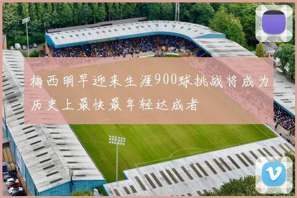 梅西明早迎来生涯900球挑战将成为历史上最快最年轻达成者
