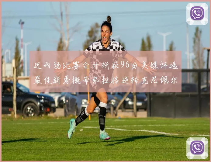 近两场比赛合计斩获96分美媒评选最佳新秀概率弗拉格逆转克尼佩尔