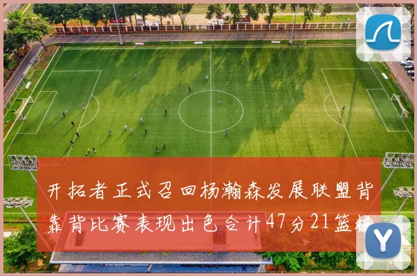 开拓者正式召回杨瀚森发展联盟背靠背比赛表现出色合计47分21篮板