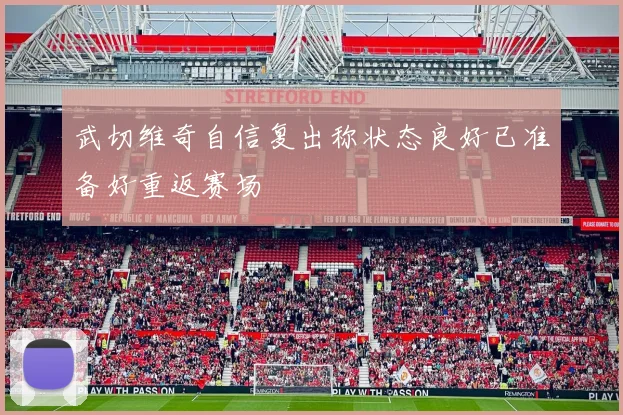 武切维奇自信复出称状态良好已准备好重返赛场