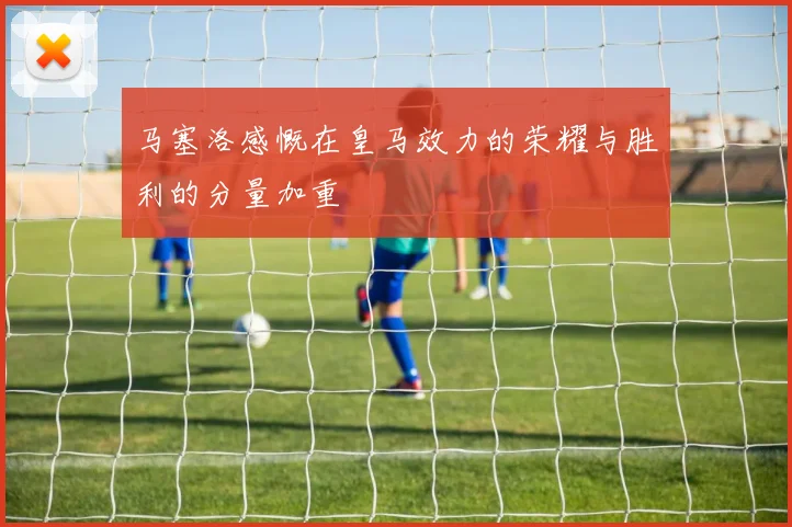 马塞洛感慨在皇马效力的荣耀与胜利的分量加重