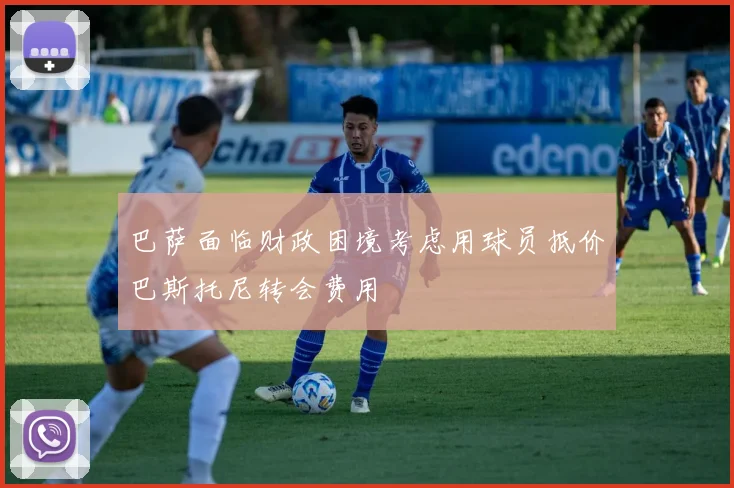 巴萨面临财政困境考虑用球员抵价巴斯托尼转会费用