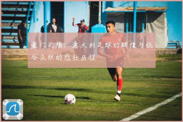 豪门之殇：意大利足球的辉煌与低谷交织的悲壮历程