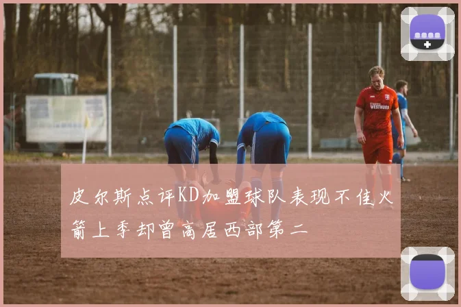 皮尔斯点评KD加盟球队表现不佳火箭上季却曾高居西部第二