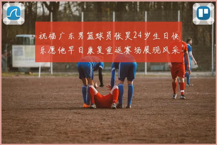 祝福广东男篮球员张昊24岁生日快乐愿他早日康复重返赛场展现风采