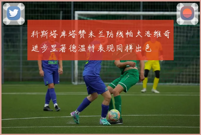 科斯塔库塔赞米兰防线帕夫洛维奇进步显著德温特表现同样出色