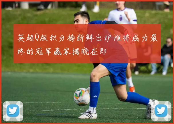 英超Q版积分榜新鲜出炉谁将成为最终的冠军赢家揭晓在即